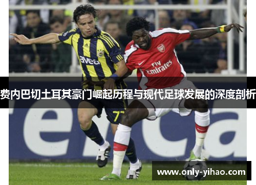 费内巴切土耳其豪门崛起历程与现代足球发展的深度剖析