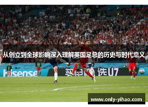 从创立到全球影响深入理解英国足总的历史与时代意义