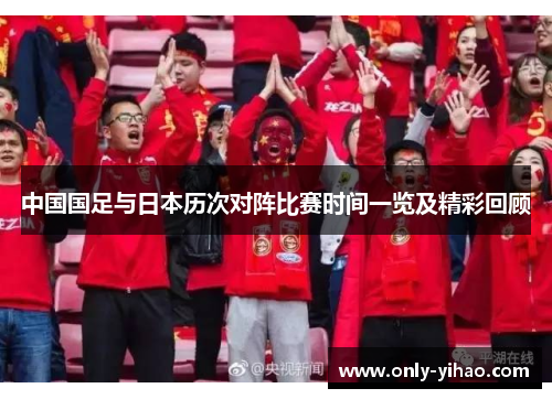 中国国足与日本历次对阵比赛时间一览及精彩回顾