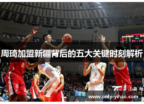 周琦加盟新疆背后的五大关键时刻解析