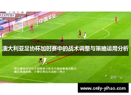澳大利亚足协杯加时赛中的战术调整与策略运用分析