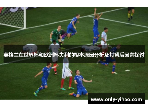 英格兰在世界杯和欧洲杯失利的根本原因分析及其背后因素探讨