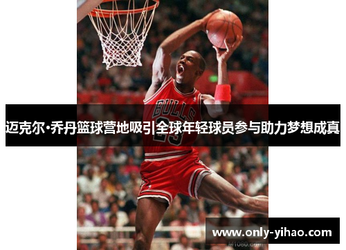 迈克尔·乔丹篮球营地吸引全球年轻球员参与助力梦想成真