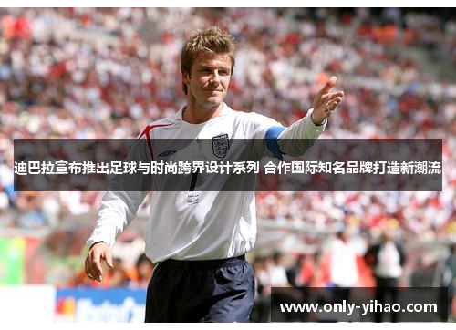 迪巴拉宣布推出足球与时尚跨界设计系列 合作国际知名品牌打造新潮流