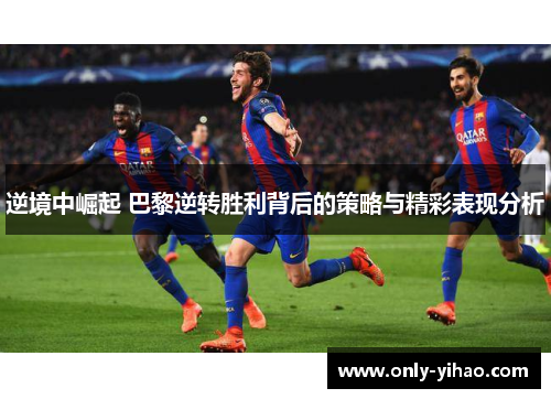 逆境中崛起 巴黎逆转胜利背后的策略与精彩表现分析