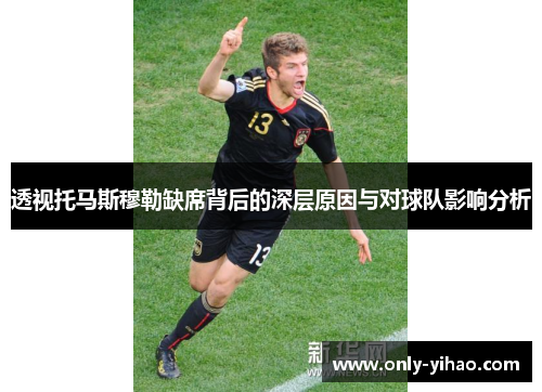 透视托马斯穆勒缺席背后的深层原因与对球队影响分析