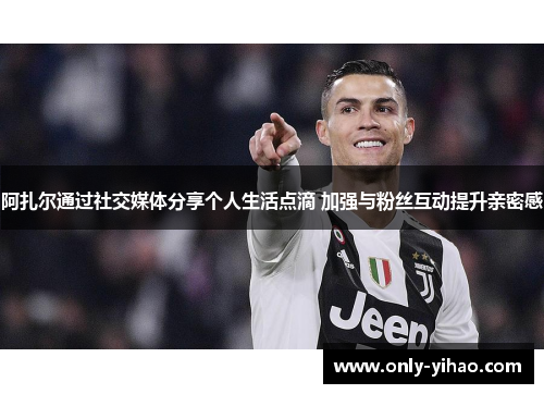 阿扎尔通过社交媒体分享个人生活点滴 加强与粉丝互动提升亲密感