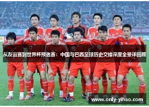 从友谊赛到世界杯预选赛：中国与巴西足球历史交锋深度全景详回顾