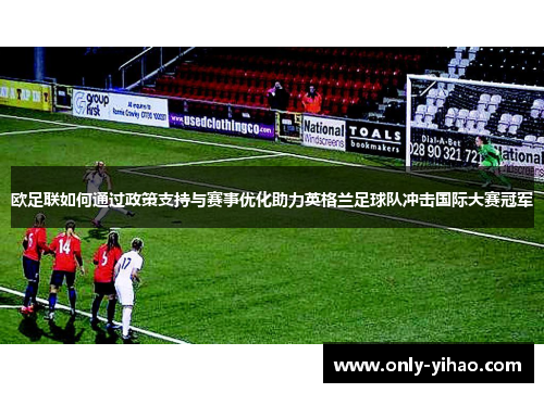 欧足联如何通过政策支持与赛事优化助力英格兰足球队冲击国际大赛冠军