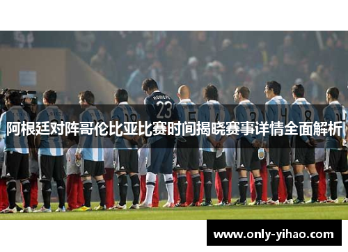 阿根廷对阵哥伦比亚比赛时间揭晓赛事详情全面解析