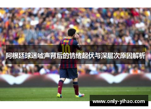 阿根廷球迷嘘声背后的情绪起伏与深层次原因解析
