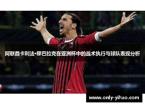 阿联酋卡利法·穆巴拉克在亚洲杯中的战术执行与球队表现分析