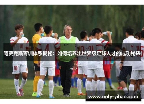 阿贾克斯青训体系揭秘：如何培养出世界级足球人才的成功秘诀