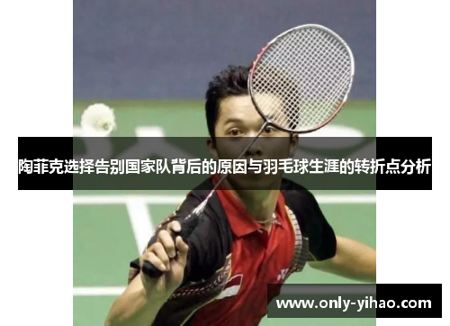 陶菲克选择告别国家队背后的原因与羽毛球生涯的转折点分析