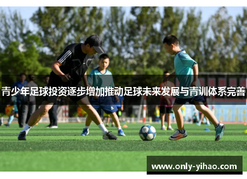 青少年足球投资逐步增加推动足球未来发展与青训体系完善