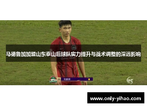 马德鲁加加盟山东泰山后球队实力提升与战术调整的深远影响