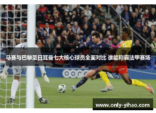 马赛与巴黎圣日耳曼七大核心球员全面对比 谁能称霸法甲赛场