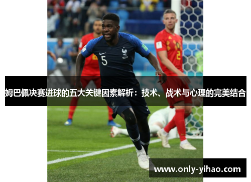 姆巴佩决赛进球的五大关键因素解析：技术、战术与心理的完美结合