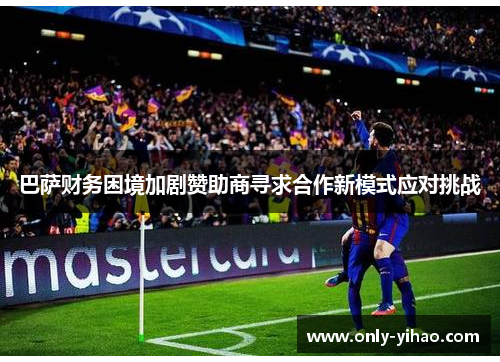 巴萨财务困境加剧赞助商寻求合作新模式应对挑战