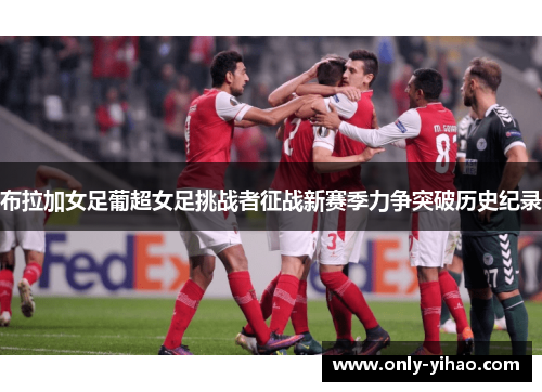 布拉加女足葡超女足挑战者征战新赛季力争突破历史纪录