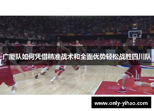 广厦队如何凭借精准战术和全面优势轻松战胜四川队