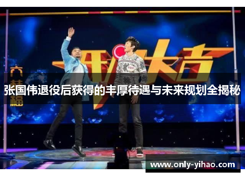 张国伟退役后获得的丰厚待遇与未来规划全揭秘