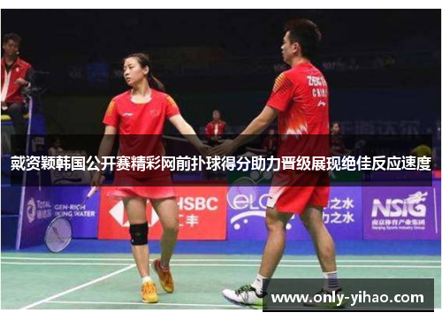 戴资颖韩国公开赛精彩网前扑球得分助力晋级展现绝佳反应速度
